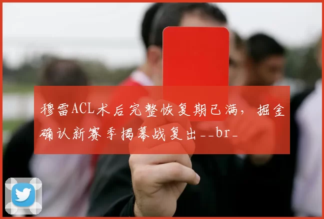 穆雷ACL术后完整恢复期已满，掘金确认新赛季揭幕战复出__br_