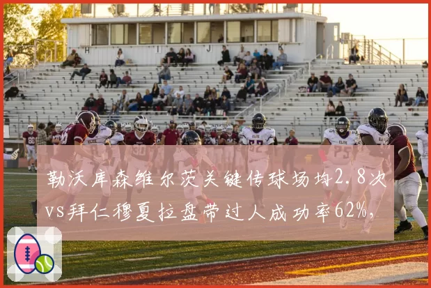 勒沃库森维尔茨关键传球场均2.8次vs拜仁穆夏拉盘带过人成功率62%，创造机会殊途同归