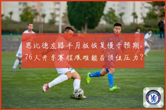 恩比德左膝半月板恢复慢于预期，76人开季赛程艰难能否顶住压力？