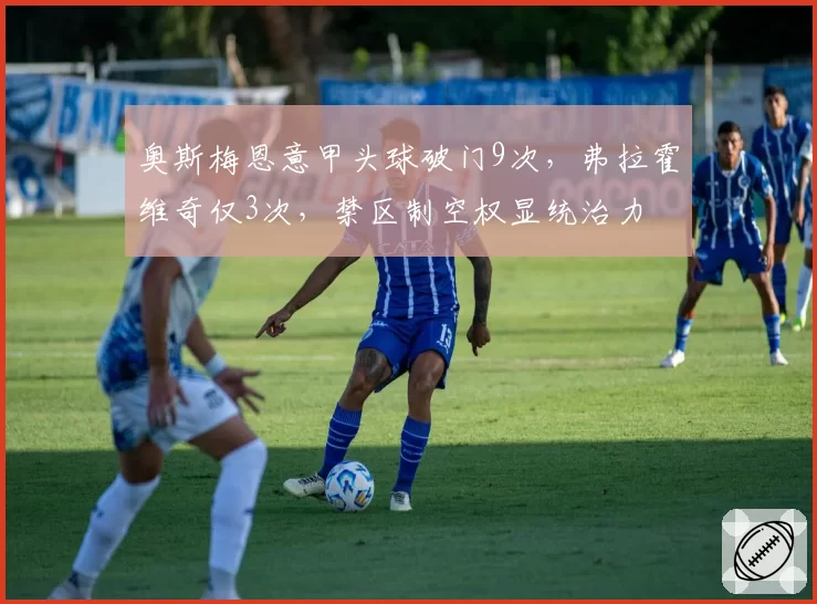 奥斯梅恩意甲头球破门9次,弗拉霍维奇仅3次,禁区制空权显统治力