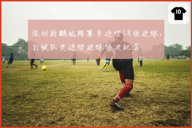 深圳新鹏城跨赛季连续18场进球，打破队史连续进球场次纪录