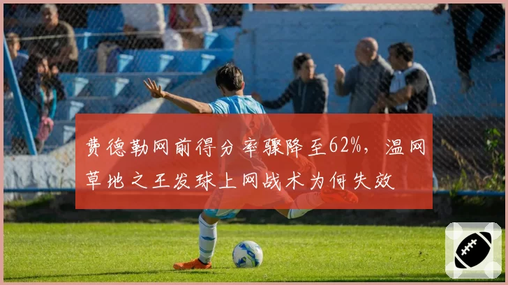 费德勒网前得分率骤降至62%，温网草地之王发球上网战术为何失效