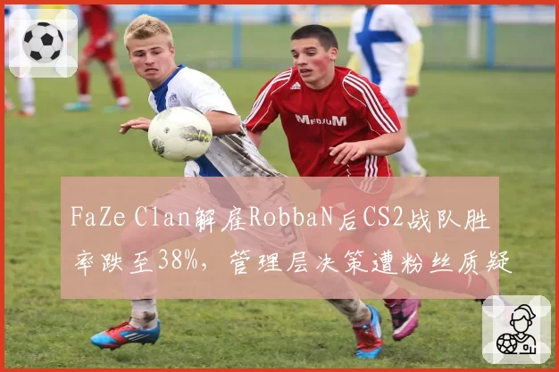 FaZe Clan解雇RobbaN后CS2战队胜率跌至38%，管理层决策遭粉丝质疑