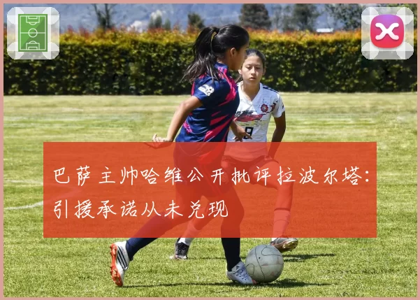 巴萨主帅哈维公开批评拉波尔塔：引援承诺从未兑现