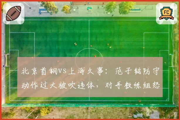 北京首钢vs上海久事:范子铭防守动作过大被吹违体,对手教练组怒斥判罚双标