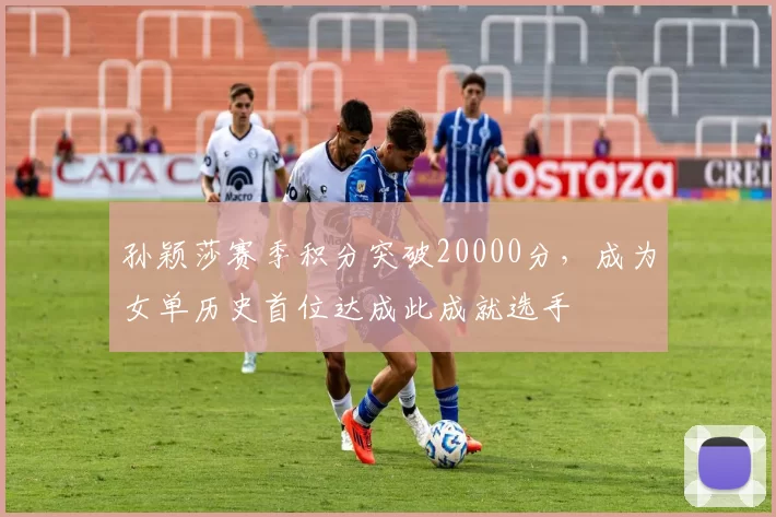 孙颖莎赛季积分突破20000分，成为女单历史首位达成此成就选手