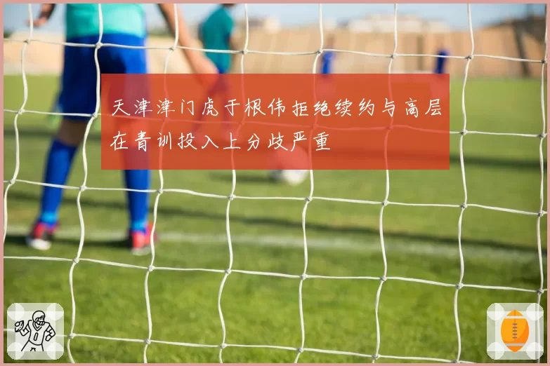 天津津门虎于根伟拒绝续约与高层在青训投入上分歧严重