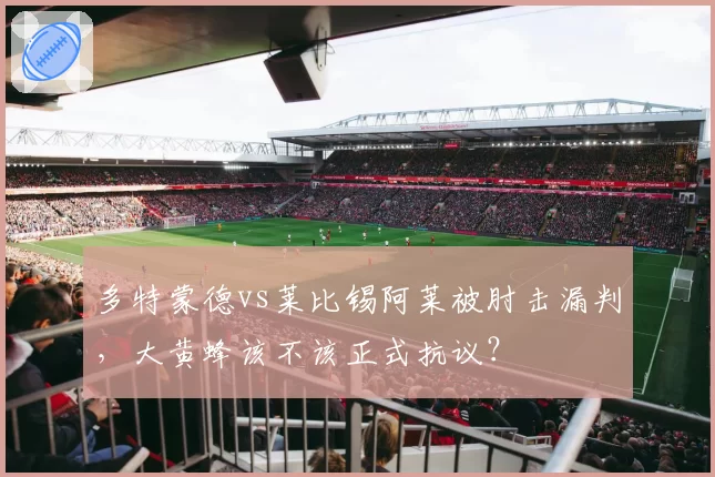 多特蒙德vs莱比锡阿莱被肘击漏判,大黄蜂该不该正式抗议?