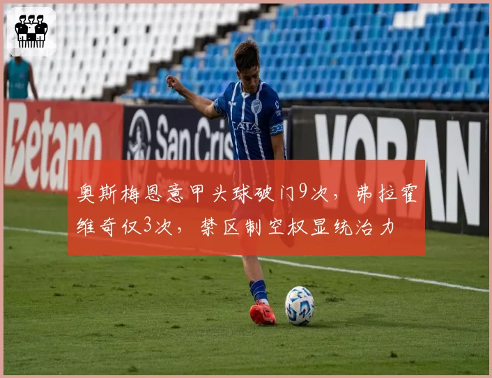 奥斯梅恩意甲头球破门9次，弗拉霍维奇仅3次，禁区制空权显统治力
