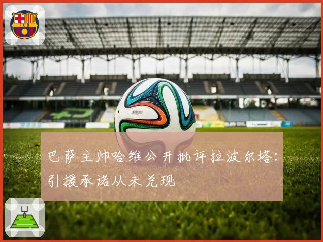 巴萨主帅哈维公开批评拉波尔塔:引援承诺从未兑现