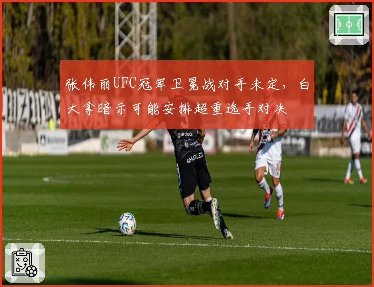 张伟丽UFC冠军卫冕战对手未定，白大拿暗示可能安排超重选手对决