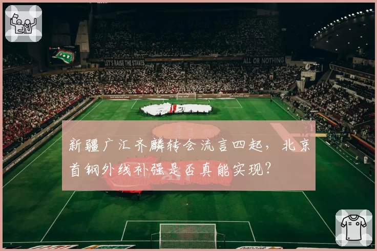 新疆广汇齐麟转会流言四起，北京首钢外线补强是否真能实现？