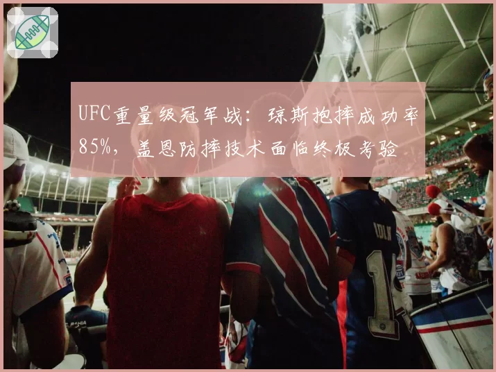 UFC重量级冠军战：琼斯抱摔成功率85%，盖恩防摔技术面临终极考验