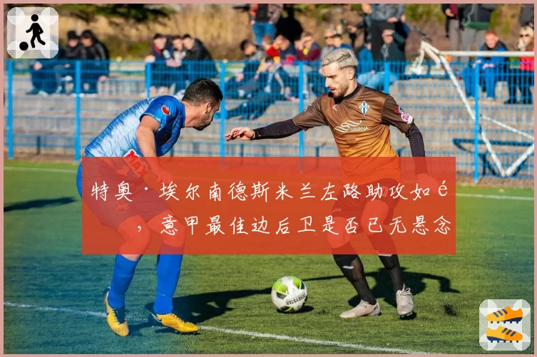 特奥·埃尔南德斯米兰左路助攻如麻，意甲最佳边后卫是否已无悬念？
