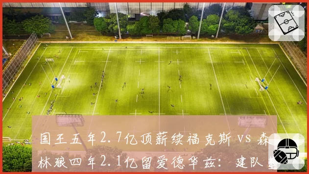 国王五年2.7亿顶薪续福克斯 vs 森林狼四年2.1亿留爱德华兹：建队基石的续约时机