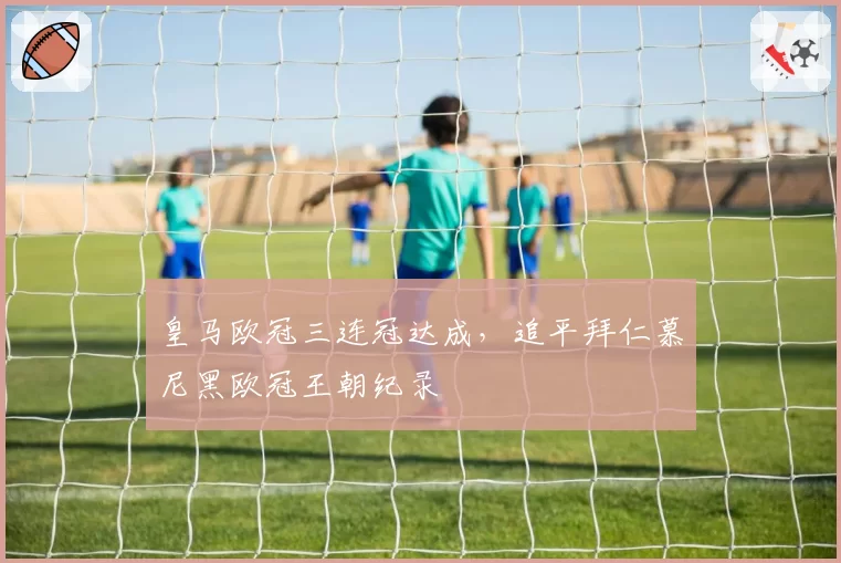 皇马欧冠三连冠达成，追平拜仁慕尼黑欧冠王朝纪录