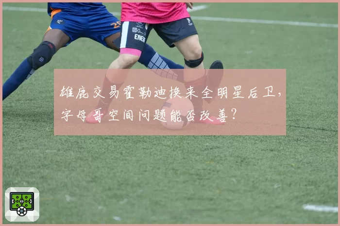 雄鹿交易霍勒迪换来全明星后卫，字母哥空间问题能否改善？