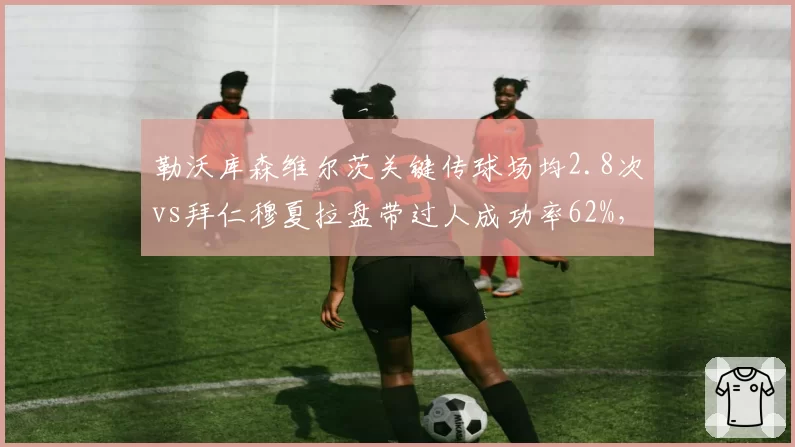 勒沃库森维尔茨关键传球场均2.8次vs拜仁穆夏拉盘带过人成功率62%，创造机会殊途同归