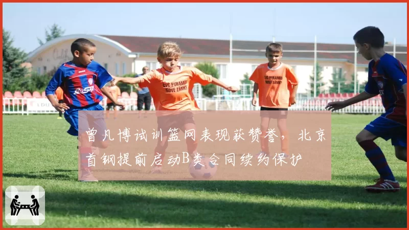曾凡博试训篮网表现获赞誉，北京首钢提前启动B类合同续约保护