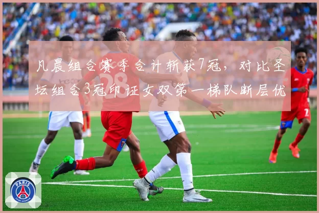 凡晨组合赛季合计斩获7冠，对比圣坛组合3冠印证女双第一梯队断层优势