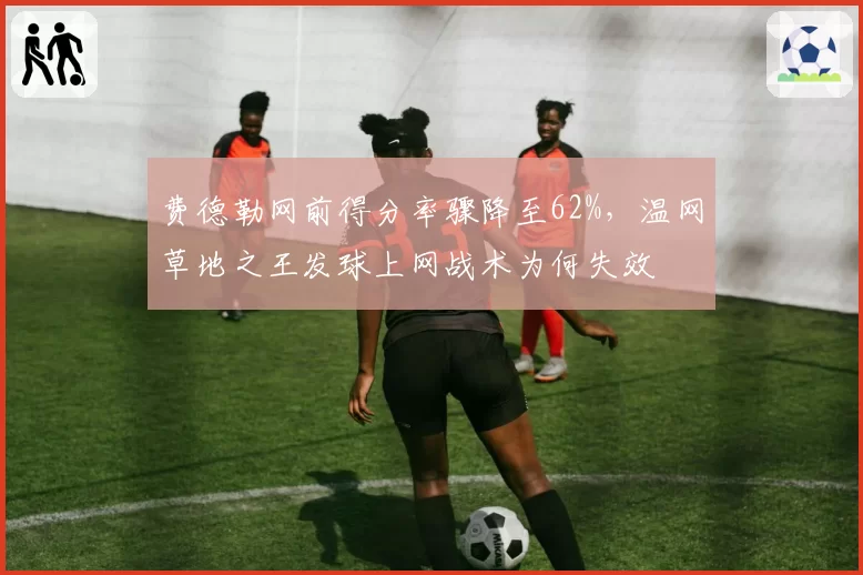 费德勒网前得分率骤降至62%，温网草地之王发球上网战术为何失效