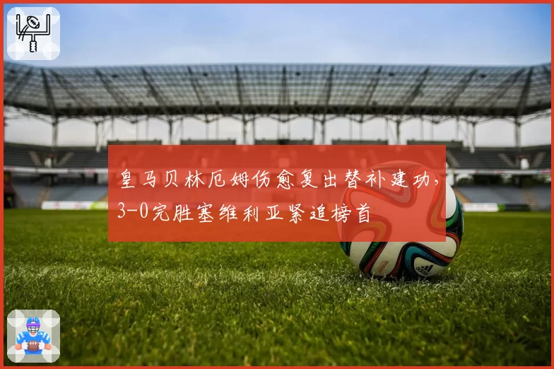 皇马贝林厄姆伤愈复出替补建功，3-0完胜塞维利亚紧追榜首