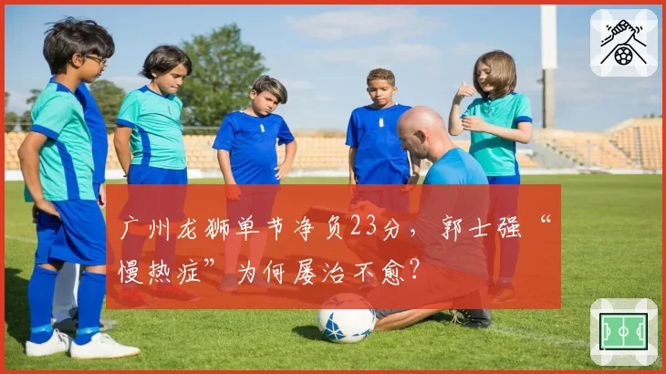 广州龙狮单节净负23分，郭士强“慢热症”为何屡治不愈？