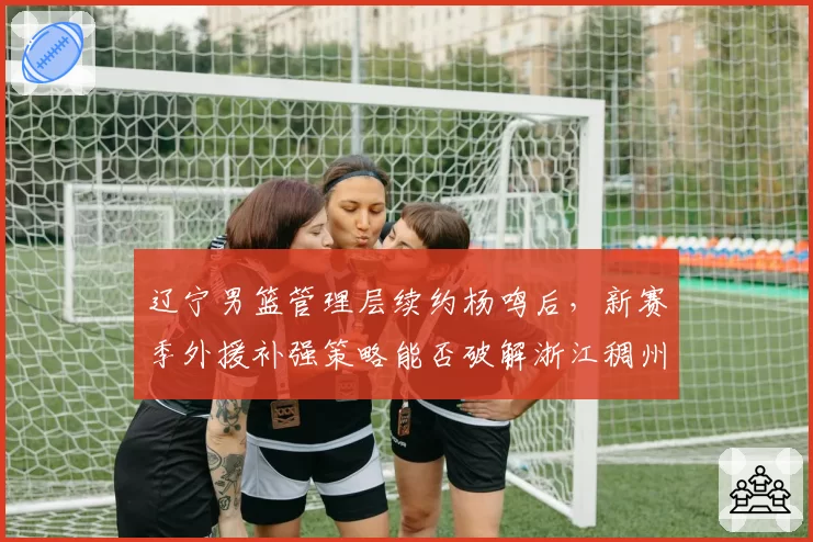 辽宁男篮管理层续约杨鸣后，新赛季外援补强策略能否破解浙江稠州双塔体系？