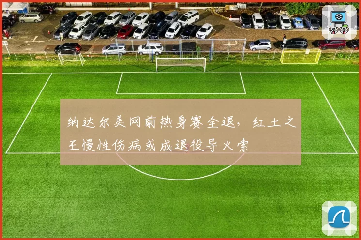 纳达尔美网前热身赛全退，红土之王慢性伤病或成退役导火索