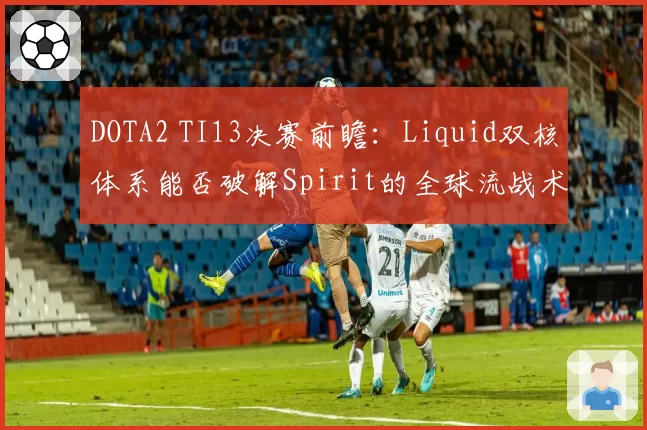 DOTA2 TI13决赛前瞻：Liquid双核体系能否破解Spirit的全球流战术？