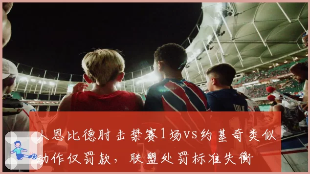 人恩比德肘击禁赛1场vs约基奇类似动作仅罚款,联盟处罚标准失衡