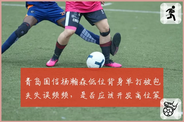 青岛国信杨瀚森低位背身单打被包夹失误频频，是否应该开发高位策应？