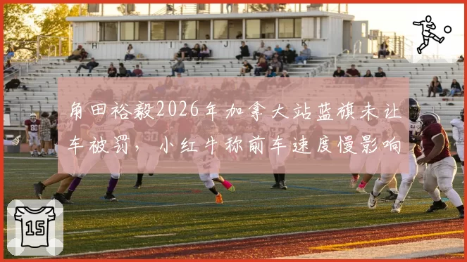 角田裕毅2026年加拿大站蓝旗未让车被罚，小红牛称前车速度慢影响判断