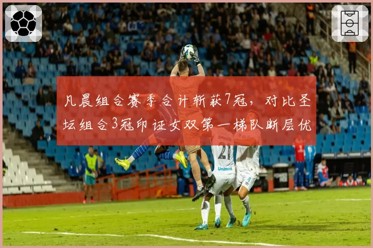 凡晨组合赛季合计斩获7冠,对比圣坛组合3冠印证女双第一梯队断层优势