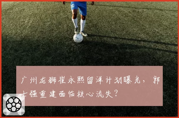 广州龙狮崔永熙留洋计划曝光，郭士强重建面临核心流失？