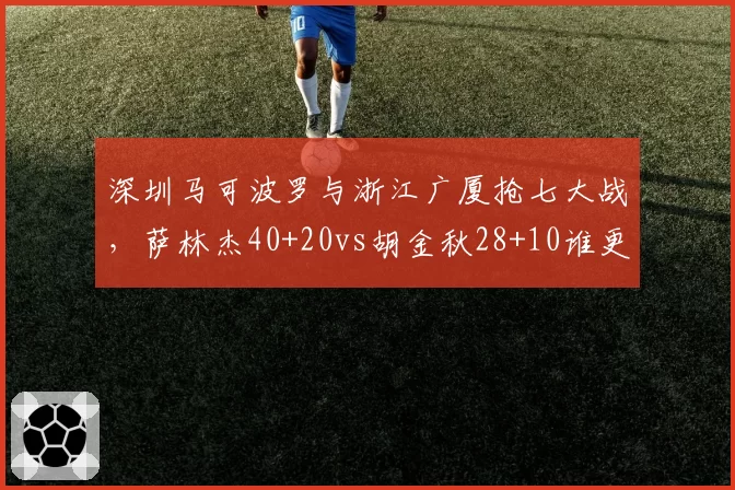 深圳马可波罗与浙江广厦抢七大战,萨林杰40+20vs胡金秋28+10谁更关键?