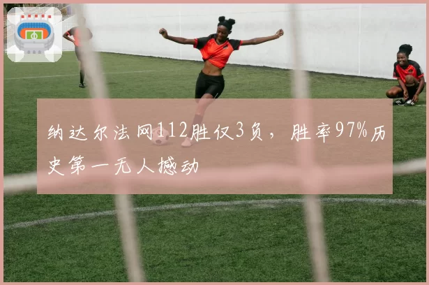 纳达尔法网112胜仅3负，胜率97%历史第一无人撼动
