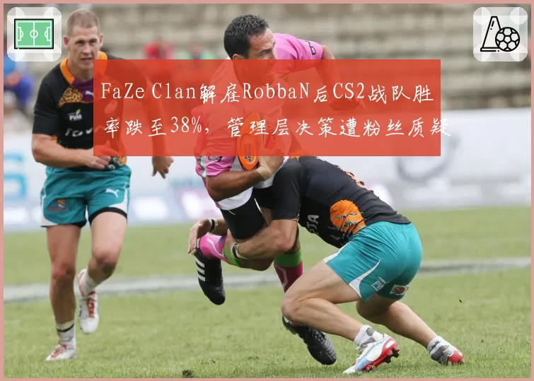 FaZe Clan解雇RobbaN后CS2战队胜率跌至38%，管理层决策遭粉丝质疑
