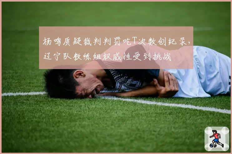 杨鸣质疑裁判判罚吃T次数创纪录，辽宁队教练组权威性受到挑战