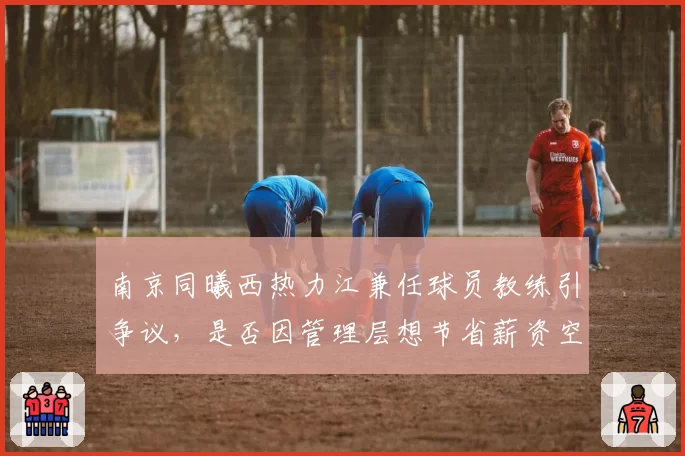 南京同曦西热力江兼任球员教练引争议，是否因管理层想节省薪资空间？