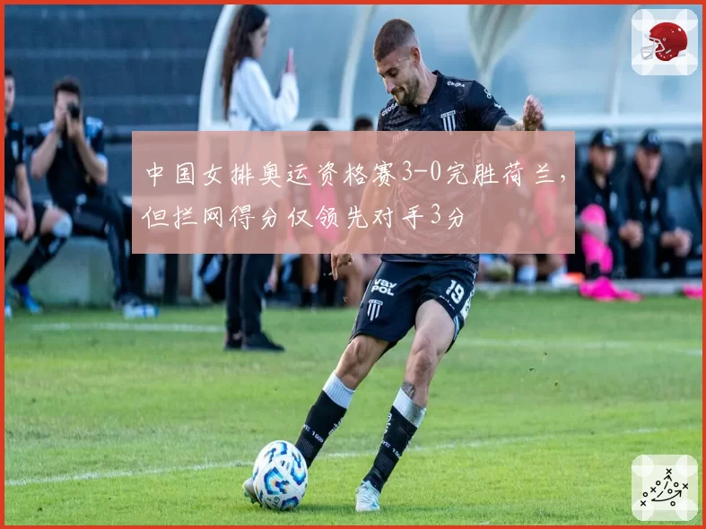 中国女排奥运资格赛3-0完胜荷兰，但拦网得分仅领先对手3分