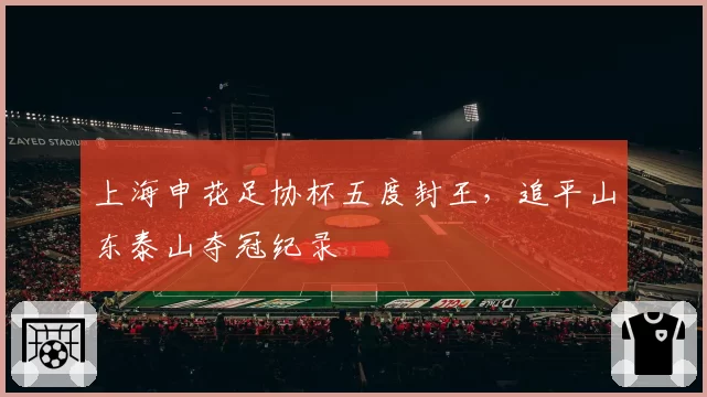 上海申花足协杯五度封王，追平山东泰山夺冠纪录