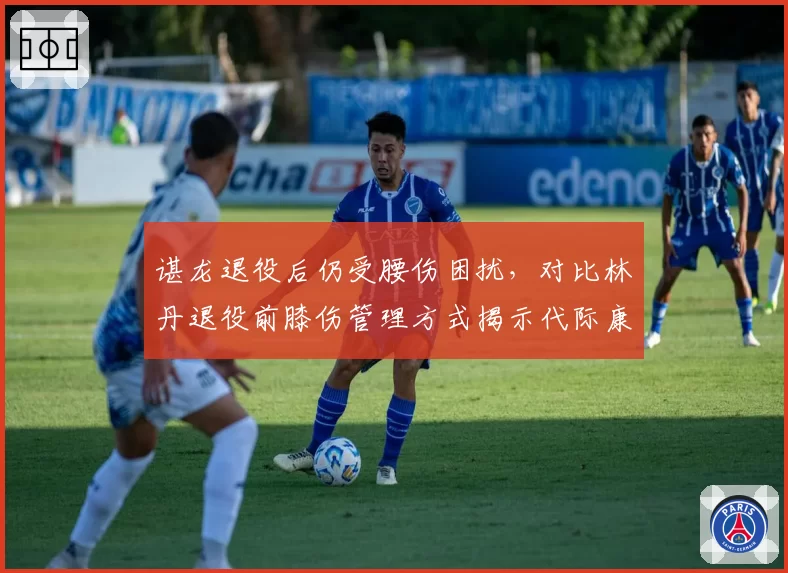谌龙退役后仍受腰伤困扰，对比林丹退役前膝伤管理方式揭示代际康复理念差异