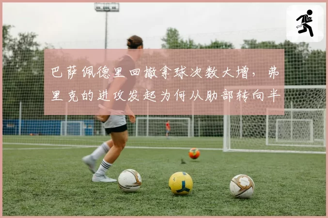 巴萨佩德里回撤拿球次数大增，弗里克的进攻发起为何从肋部转向半场__br_