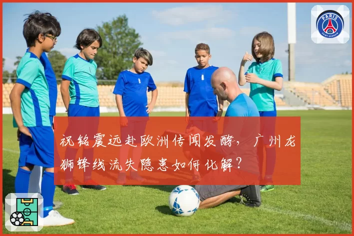 祝铭震远赴欧洲传闻发酵，广州龙狮锋线流失隐患如何化解？