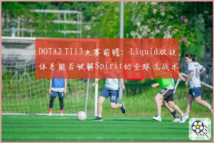 DOTA2 TI13决赛前瞻：Liquid双核体系能否破解Spirit的全球流战术？